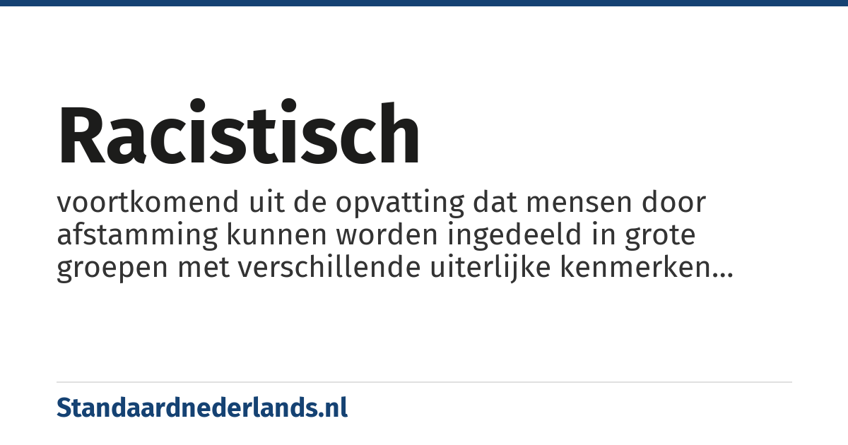 racistisch: voortkomend uit de opvatting dat mensen door afstamming kunnen worden ingedeeld in grote groepen met verschillende uiterlijke kenmerken ('ras') en dat zo'n indeling belangrijk is voor het inrichten van de samenleving
