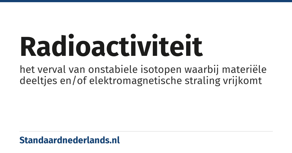 radioactiviteit: het verval van onstabiele isotopen waarbij materiële deeltjes en/of elektromagnetische straling vrijkomt