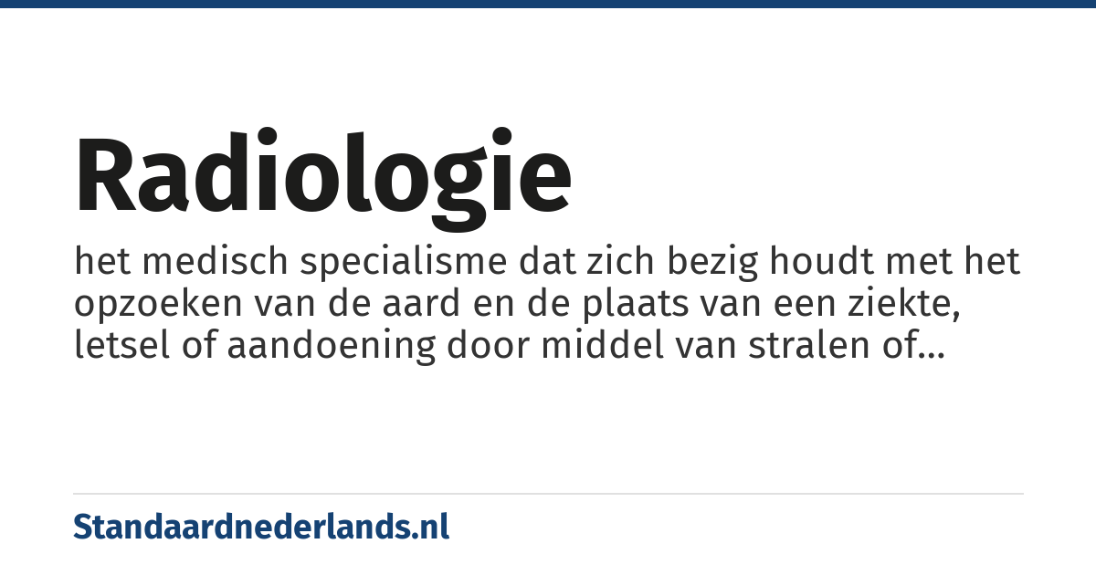 radiologie: het medisch specialisme dat zich bezig houdt met het opzoeken van de aard en de plaats van een ziekte, letsel of aandoening door middel van stralen of golven