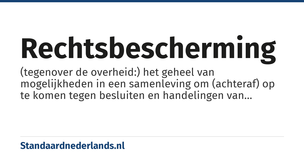 rechtsbescherming: (tegenover de overheid:) het geheel van mogelijkheden in een samenleving om (achteraf) op te komen tegen besluiten en handelingen van overheidsorganen