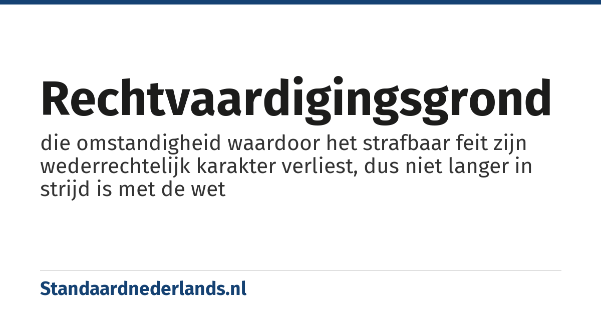 rechtvaardigingsgrond: die omstandigheid waardoor het strafbaar feit zijn wederrechtelijk karakter verliest, dus niet langer in strijd is met de wet