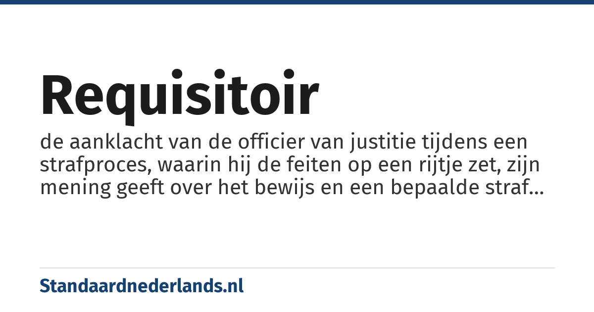 requisitoir: de aanklacht van de officier van justitie tijdens een strafproces, waarin hij de feiten op een rijtje zet, zijn mening geeft over het bewijs en een bepaalde straf eist