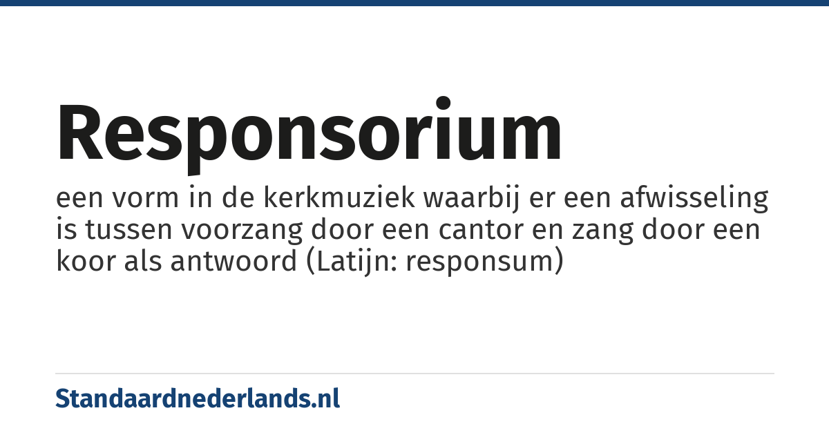 responsorium: een vorm in de kerkmuziek waarbij er een afwisseling is tussen voorzang door een cantor en zang door een koor als antwoord (Latijn: responsum)