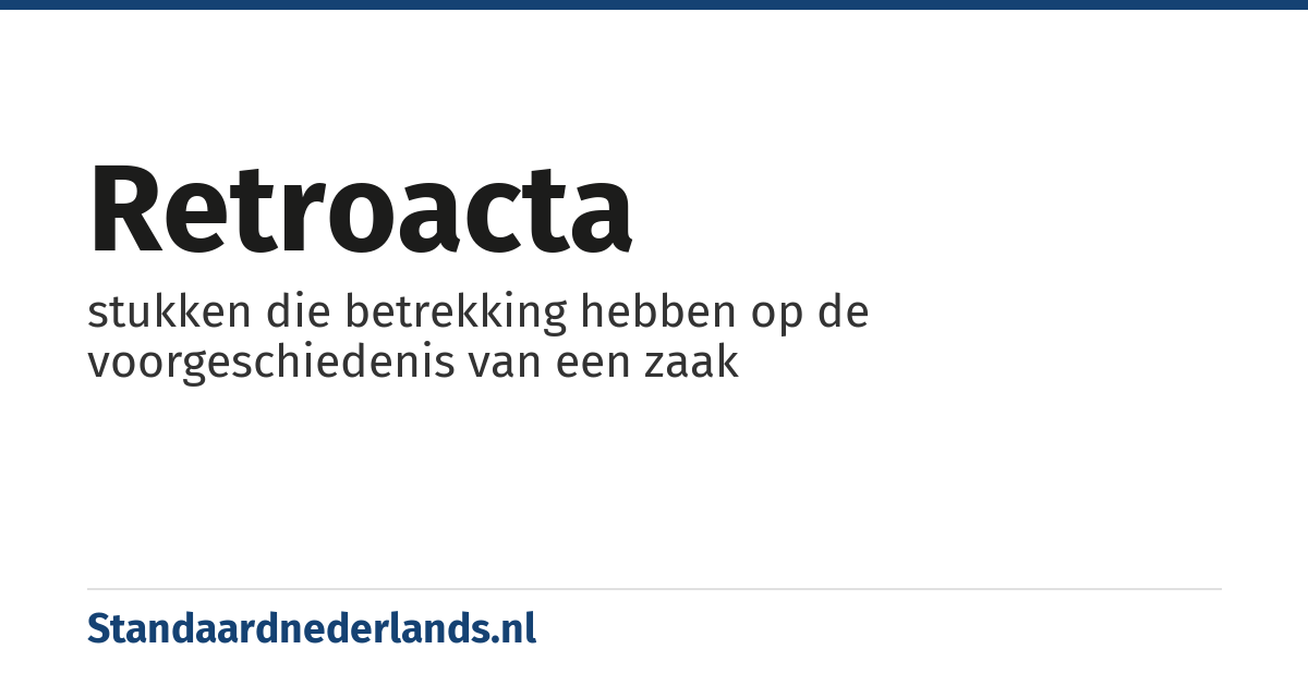 retroacta: stukken die betrekking hebben op de voorgeschiedenis van een zaak