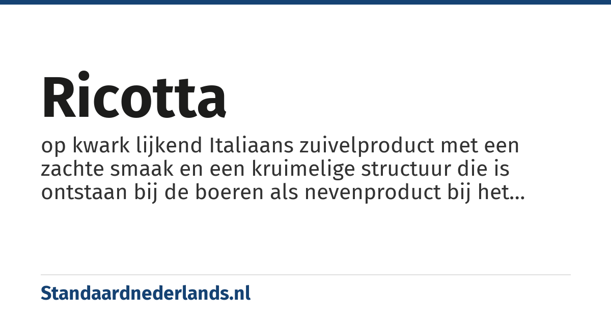 ricotta: op kwark lijkend Italiaans zuivelproduct met een zachte smaak en een kruimelige structuur die is ontstaan bij de boeren als nevenproduct bij het kaasmaken. De wei die overblijft na het maken van de kaas wordt opnieuw gekookt en zo verkrijgt men de sneeuwwitte, een beetje korrelige kaas met zachte smaak.