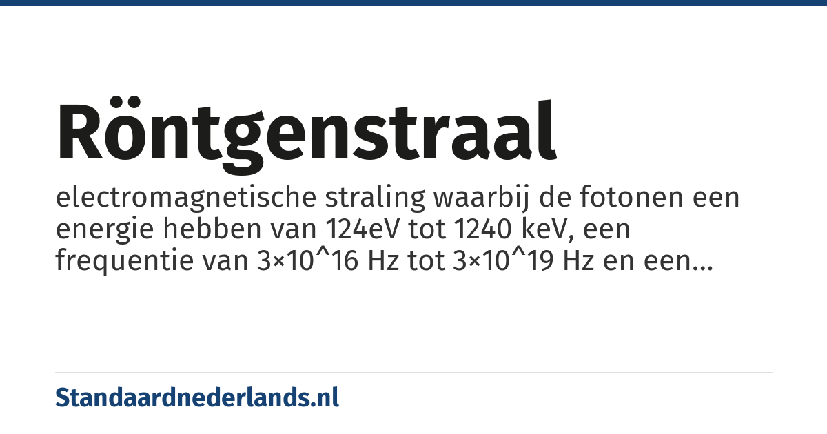 röntgenstraal: electromagnetische straling waarbij de fotonen een energie hebben van 124eV tot 1240 keV, een frequentie van 3×10^16 Hz tot 3×10^19 Hz en een golflengte van 0.01 tot 10 nanometers