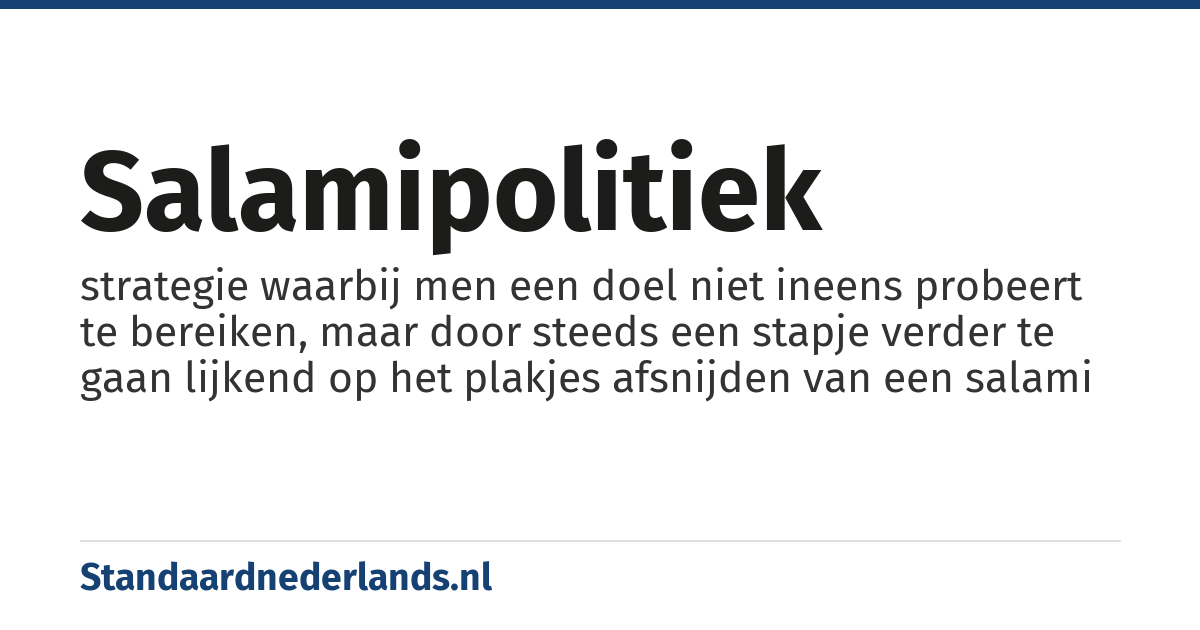 salamipolitiek: strategie waarbij men een doel niet ineens probeert te bereiken, maar door steeds een stapje verder te gaan lijkend op het plakjes afsnijden van een salami