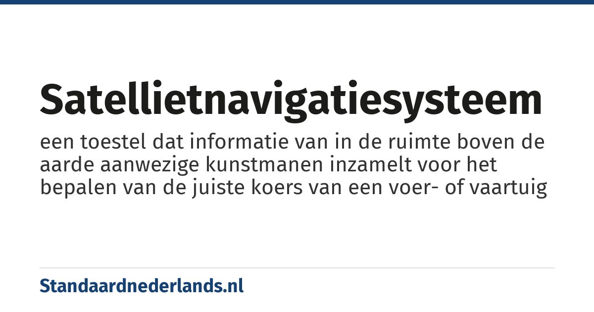 satellietnavigatiesysteem: een toestel dat informatie van in de ruimte boven de aarde aanwezige kunstmanen inzamelt voor het bepalen van de juiste koers van een voer- of vaartuig