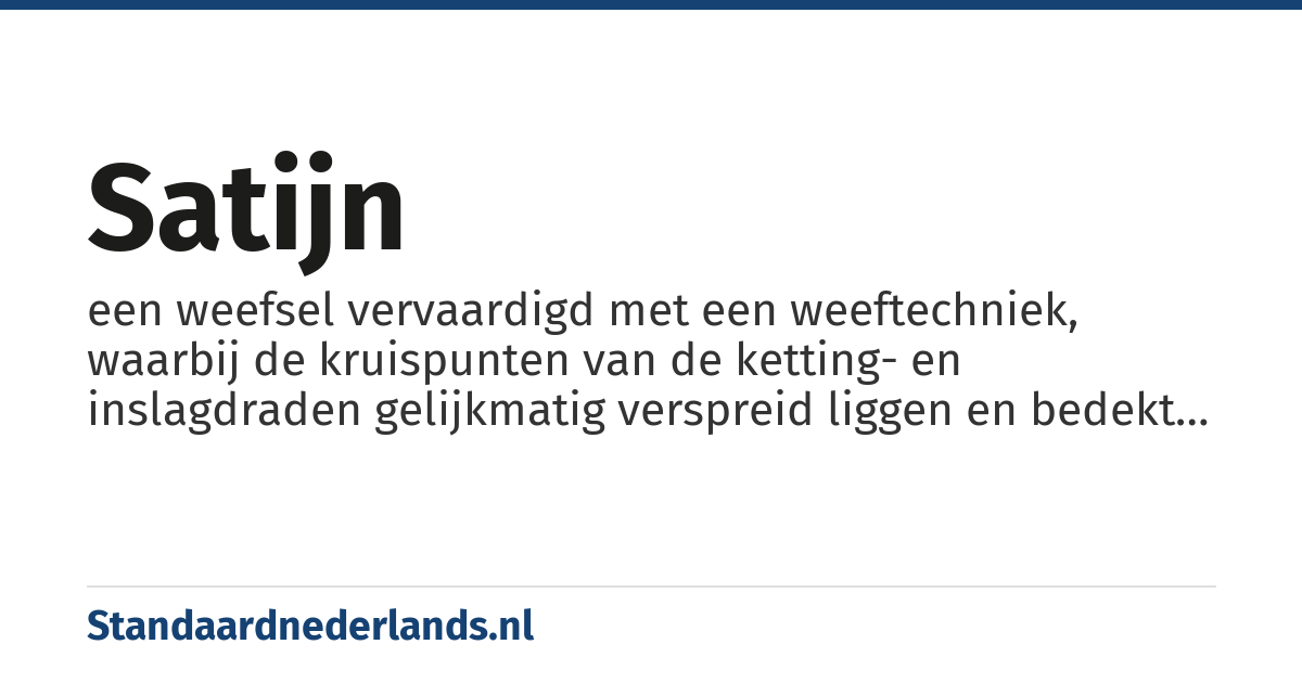 satijn: een weefsel vervaardigd met een weeftechniek, waarbij de kruispunten van de ketting- en inslagdraden gelijkmatig verspreid liggen en bedekt worden door de inslagdraden