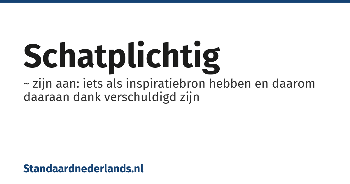 schatplichtig: ~ zijn aan: iets als inspiratiebron hebben en daarom daaraan dank verschuldigd zijn