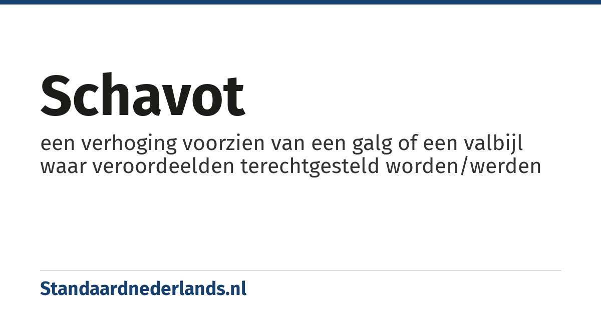 schavot: een verhoging voorzien van een galg of een valbijl waar veroordeelden terechtgesteld worden/werden