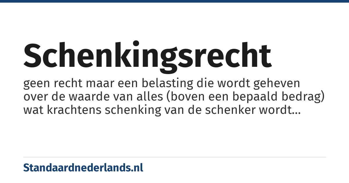 schenkingsrecht: geen recht maar een belasting die wordt geheven over de waarde van alles (boven een bepaald bedrag) wat krachtens schenking van de schenker wordt verkregen
