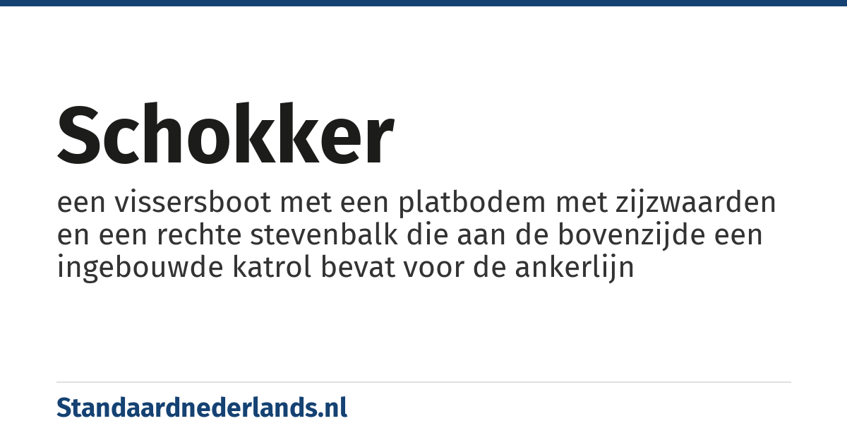 schokker: een vissersboot met een platbodem met zijzwaarden en een rechte stevenbalk die aan de bovenzijde een ingebouwde katrol bevat voor de ankerlijn