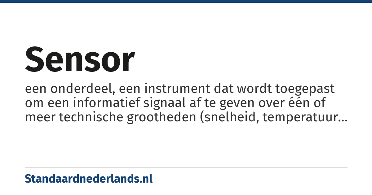 sensor: een onderdeel, een instrument dat wordt toegepast om een informatief signaal af te geven over één of meer technische grootheden (snelheid, temperatuur enz.)