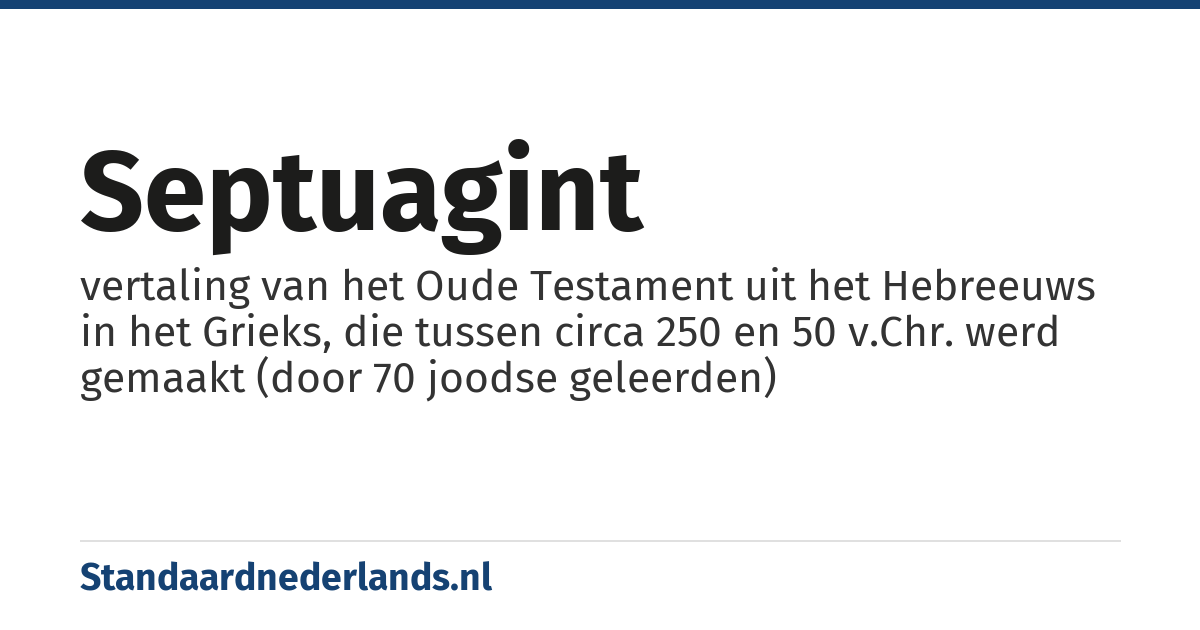 Septuagint: vertaling van het Oude Testament uit het Hebreeuws in het Grieks, die tussen circa 250 en 50 v.Chr. werd gemaakt (door 70 joodse geleerden)