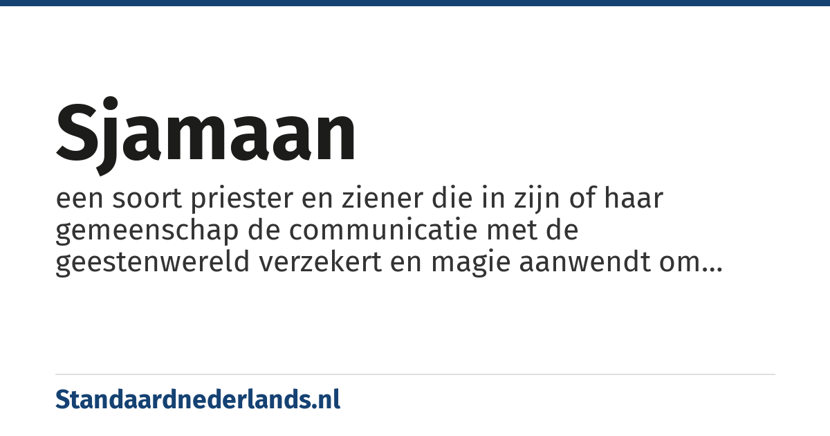 sjamaan: een soort priester en ziener die in zijn of haar gemeenschap de communicatie met de geestenwereld verzekert en magie aanwendt om zieken te genezen, voorspellingen te doen en gebeurtenissen onder controle te brengen