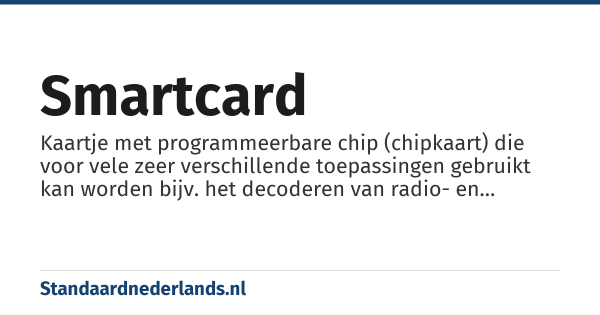 smartcard: Kaartje met programmeerbare chip (chipkaart) die voor vele zeer verschillende toepassingen gebruikt kan worden bijv. het decoderen van radio- en televisie-uitzendingen, betalingsdoeleinden, mobiele telefoons, openbaar vervoer, medische pas etc.
