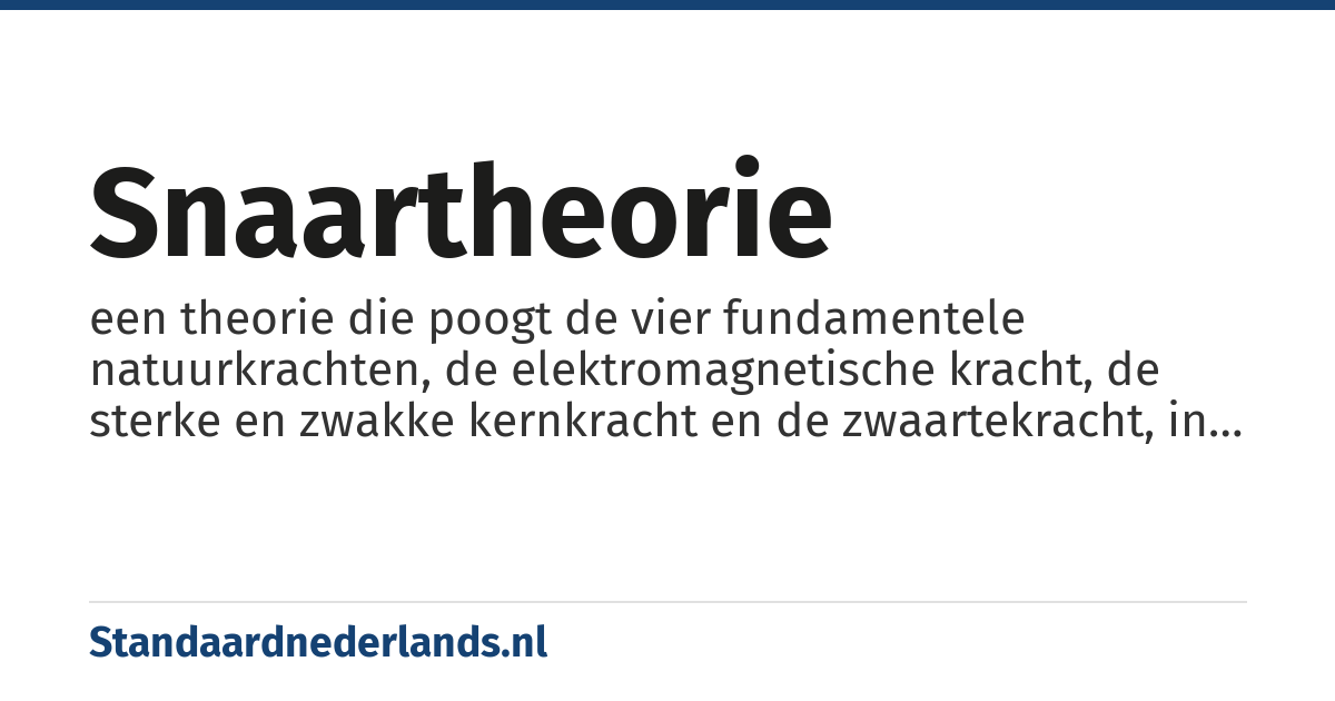 snaartheorie: een theorie die poogt de vier fundamentele natuurkrachten, de elektromagnetische kracht, de sterke en zwakke kernkracht en de zwaartekracht, in één universele omvattende theorie onder te brengen