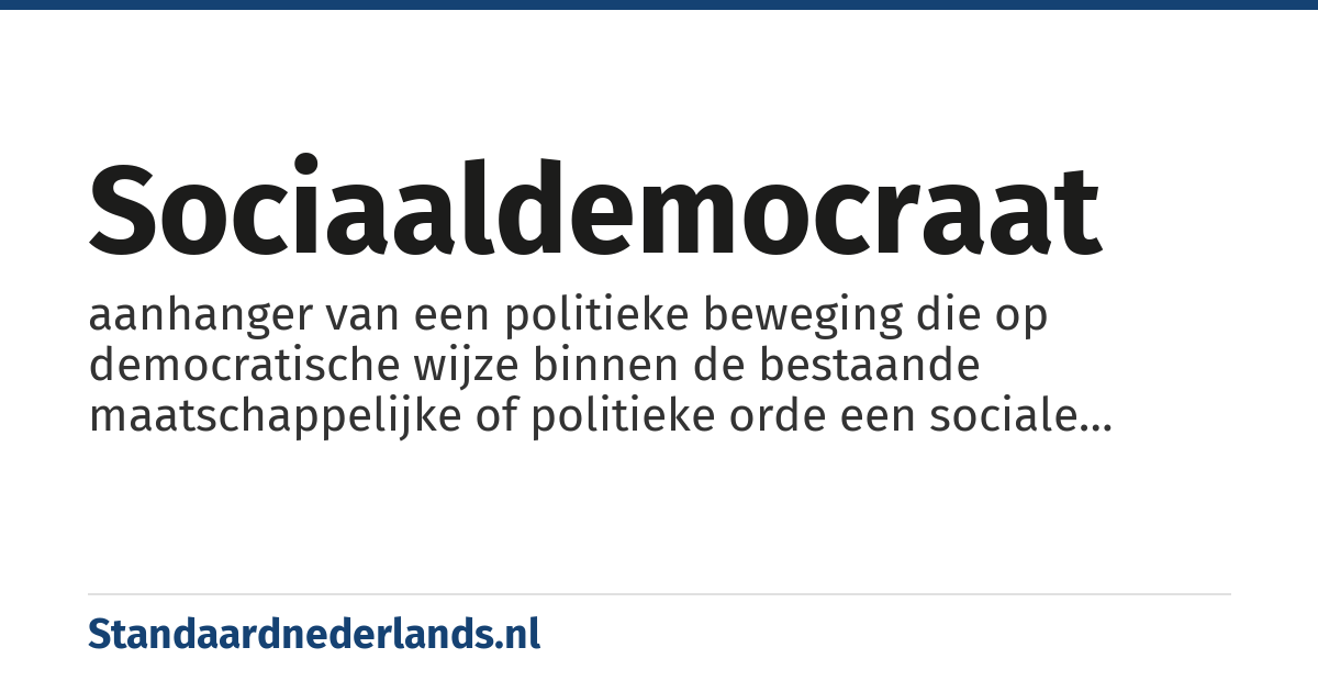sociaaldemocraat: aanhanger van een politieke beweging die op democratische wijze binnen de bestaande maatschappelijke of politieke orde een sociale wetgeving voorstaat