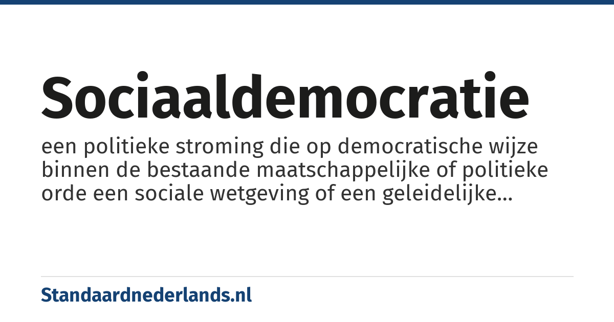 sociaaldemocratie: een politieke stroming die op democratische wijze binnen de bestaande maatschappelijke of politieke orde een sociale wetgeving of een geleidelijke hervorming op grond van min of meer egalitaire beginselen voorstaat