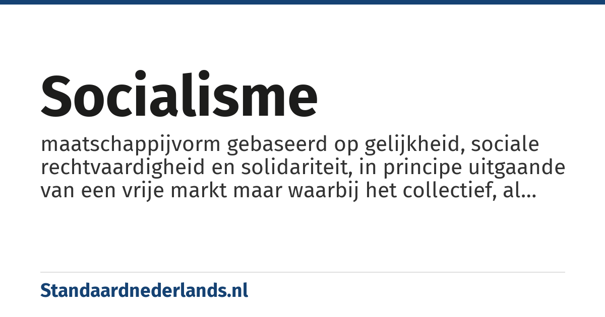 socialisme: maatschappijvorm gebaseerd op gelijkheid, sociale rechtvaardigheid en solidariteit, in principe uitgaande van een vrije markt maar waarbij het collectief, al dan niet belichaamd door de overheid/staat, de hoogste beslissingsbevoegdheid heeft over de verdeling van macht en goederen