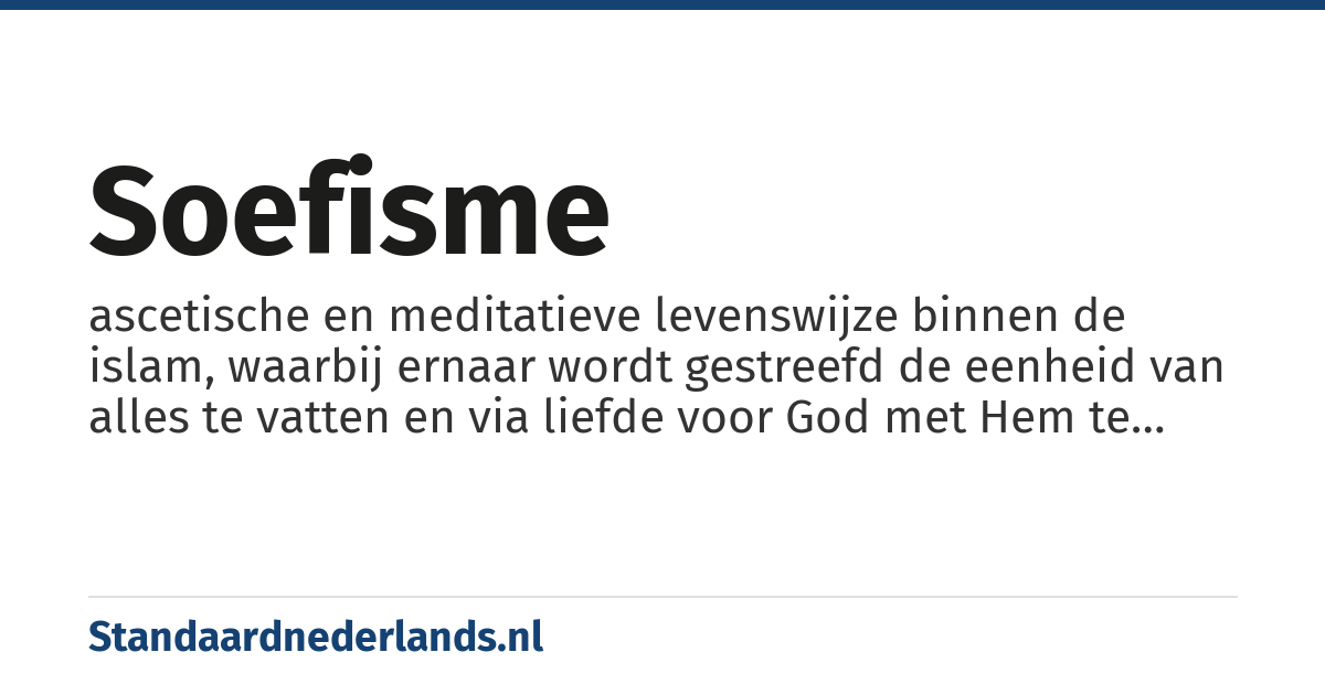 soefisme: ascetische en meditatieve levenswijze binnen de islam, waarbij ernaar wordt gestreefd de eenheid van alles te vatten en via liefde voor God met Hem te versmelten