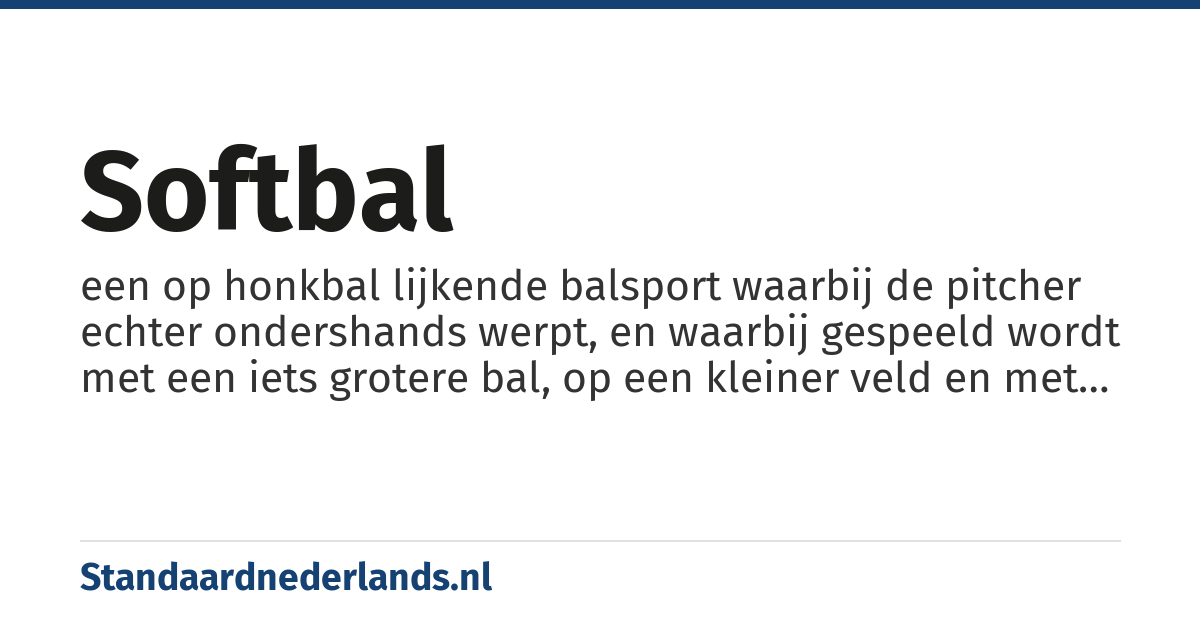softbal: een op honkbal lijkende balsport waarbij de pitcher echter ondershands werpt, en waarbij gespeeld wordt met een iets grotere bal, op een kleiner veld en met enkele verschillen in de spelregels.