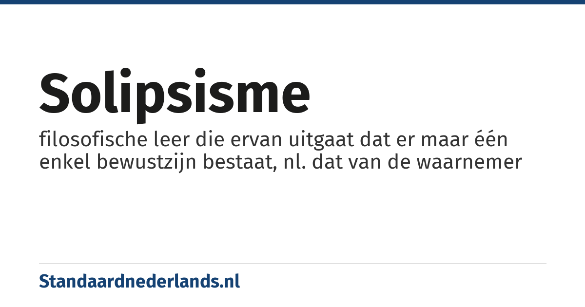 solipsisme: filosofische leer die ervan uitgaat dat er maar één enkel bewustzijn bestaat, nl. dat van de waarnemer