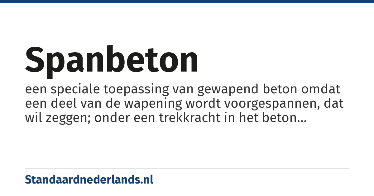 spanbeton: een speciale toepassing van gewapend beton omdat een deel van de wapening wordt voorgespannen, dat wil zeggen; onder een trekkracht in het beton geplaatst