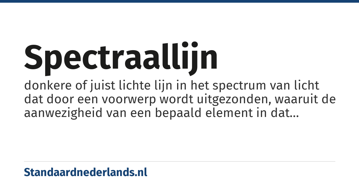 spectraallijn: donkere of juist lichte lijn in het spectrum van licht dat door een voorwerp wordt uitgezonden, waaruit de aanwezigheid van een bepaald element in dat voorwerp afgeleid wordt.