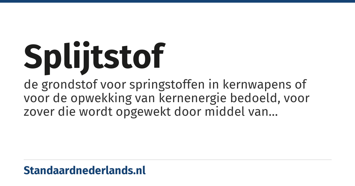splijtstof: de grondstof voor springstoffen in kernwapens of voor de opwekking van kernenergie bedoeld, voor zover die wordt opgewekt door middel van kernsplijting