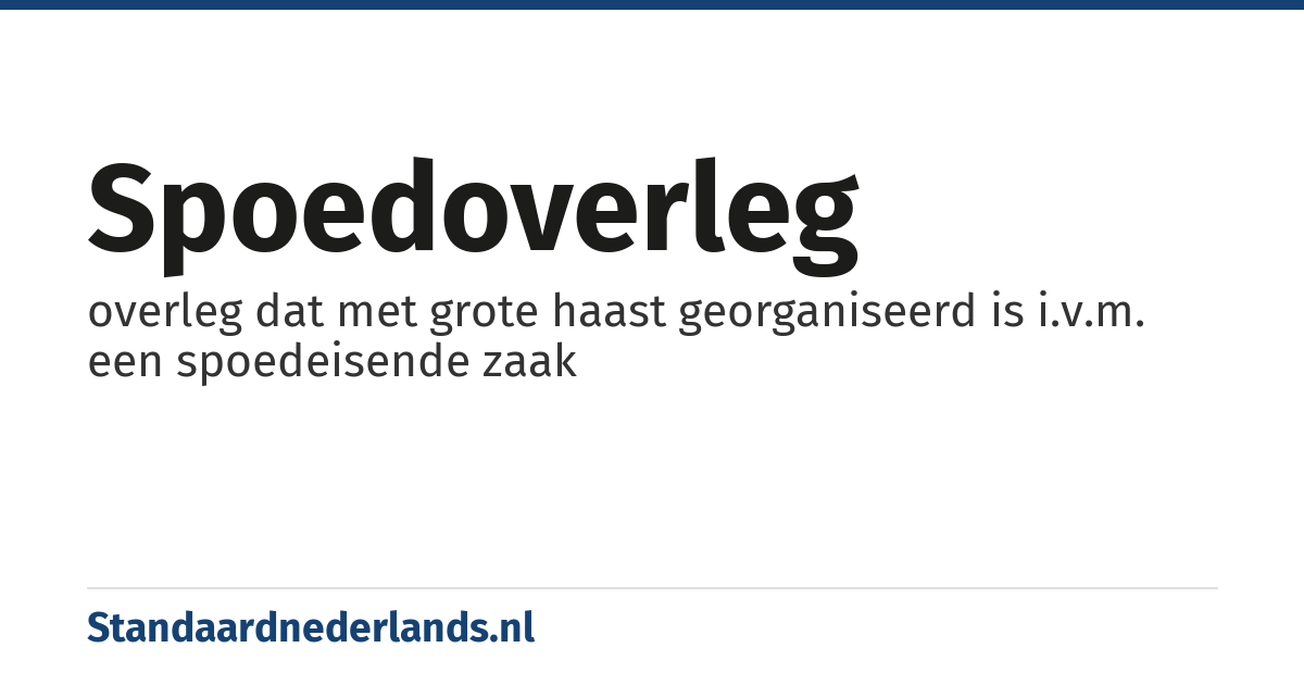 spoedoverleg: overleg dat met grote haast georganiseerd is i.v.m. een spoedeisende zaak
