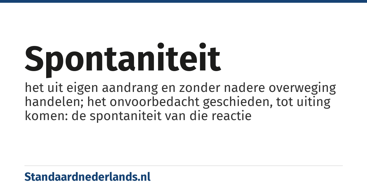 spontaniteit: het uit eigen aandrang en zonder nadere overweging handelen; het onvoorbedacht geschieden, tot uiting komen: de spontaniteit van die reactie