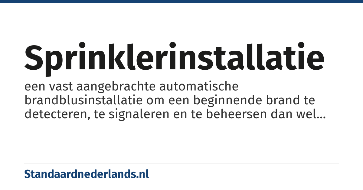 sprinklerinstallatie: een vast aangebrachte automatische brandblusinstallatie om een beginnende brand te detecteren, te signaleren en te beheersen dan wel te blussen. De installatie maakt gebruik van sproeikoppen (sprinklers) aan het dak of plafond die bij een bepaalde temperatuur water gaan sproeien.