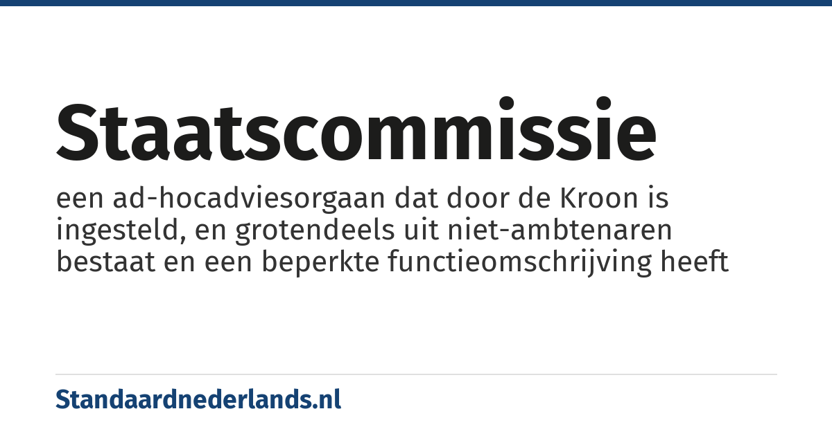 staatscommissie: een ad-hocadviesorgaan dat door de Kroon is ingesteld, en grotendeels uit niet-ambtenaren bestaat en een beperkte functieomschrijving heeft