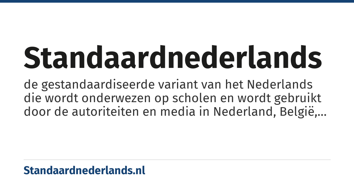 Standaardnederlands: de gestandaardiseerde variant van het Nederlands die wordt onderwezen op scholen en wordt gebruikt door de autoriteiten en media in Nederland, België, Suriname, Curaçao, Sint Maarten, Bonaire, Sint Eustatius, Saba en Aruba