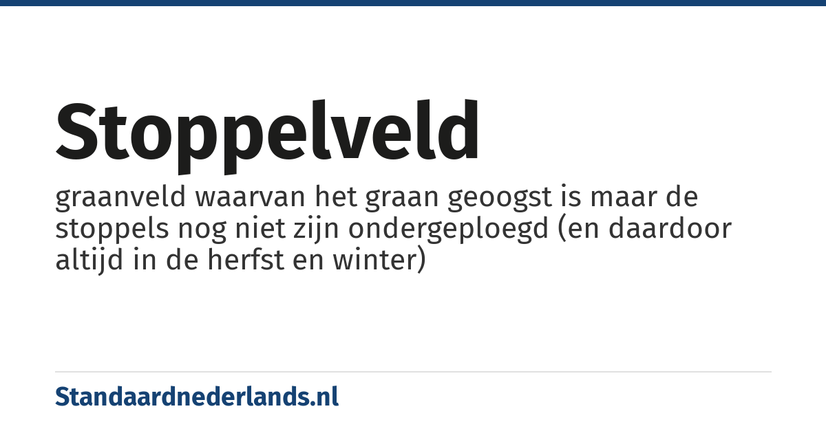 stoppelveld: graanveld waarvan het graan geoogst is maar de stoppels nog niet zijn ondergeploegd (en daardoor altijd in de herfst en winter)
