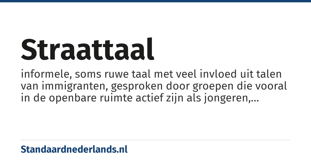 straattaal: informele, soms ruwe taal met veel invloed uit talen van immigranten, gesproken door groepen die vooral in de openbare ruimte actief zijn als jongeren, zwervers en boeven