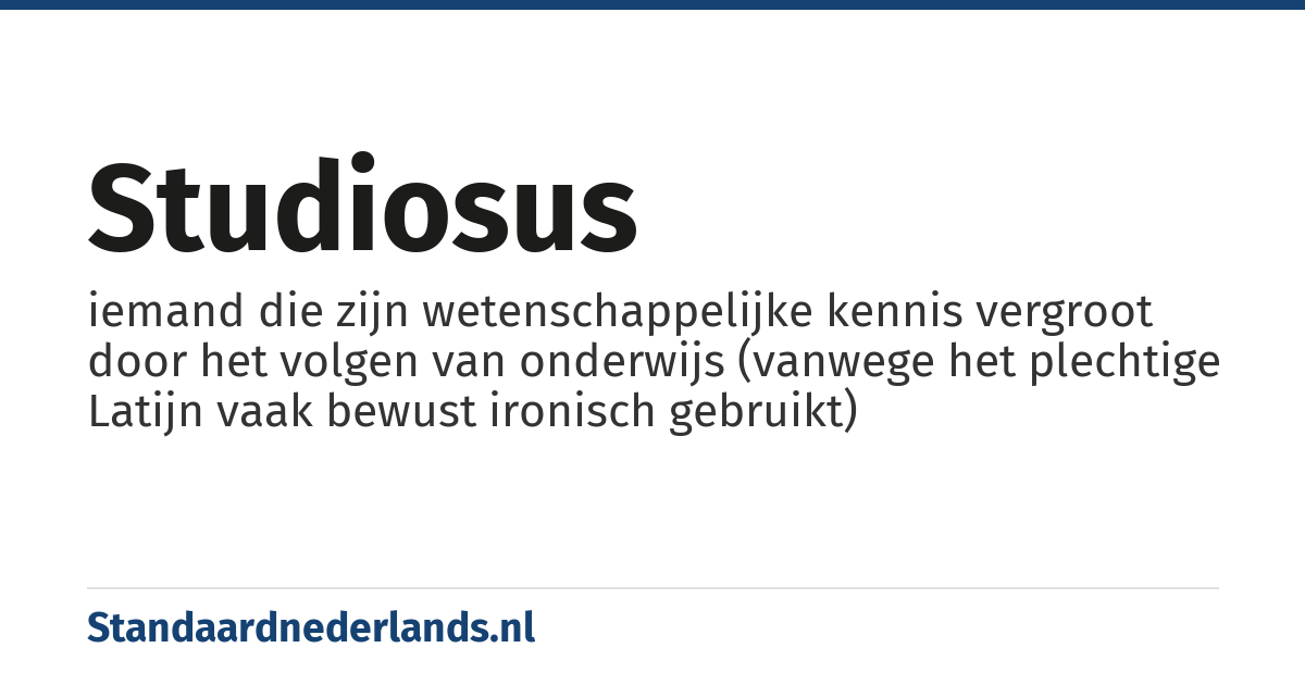 studiosus: iemand die zijn wetenschappelijke kennis vergroot door het volgen van onderwijs (vanwege het plechtige Latijn vaak bewust ironisch gebruikt)