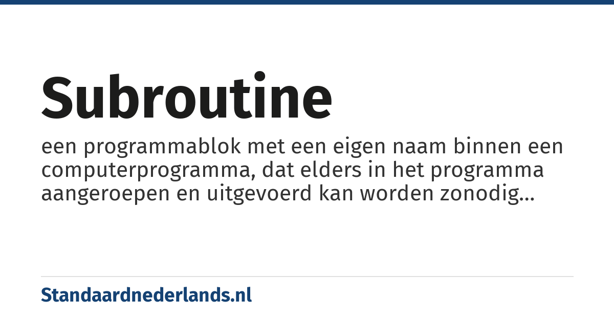 subroutine: een programmablok met een eigen naam binnen een computerprogramma, dat elders in het programma aangeroepen en uitgevoerd kan worden zonodig met opgave van enkele parameters