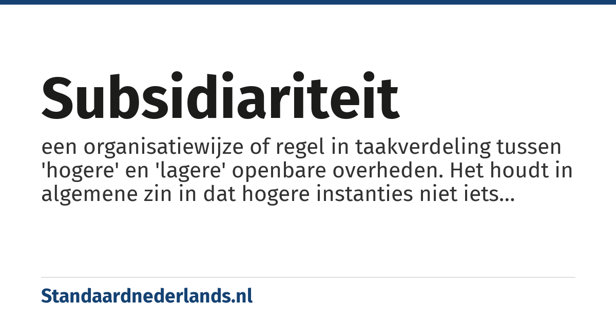 subsidiariteit: een organisatiewijze of regel in taakverdeling tussen 'hogere' en 'lagere' openbare overheden. Het houdt in algemene zin in dat hogere instanties niet iets moeten doen wat door lagere instanties kan worden afgehandeld.