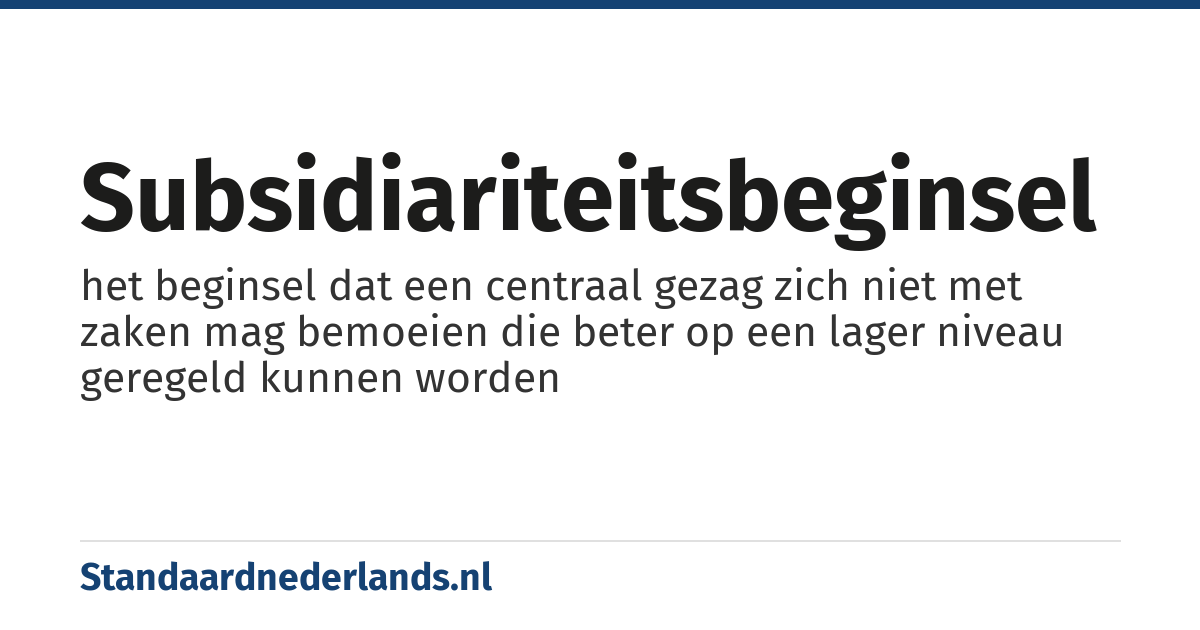 subsidiariteitsbeginsel: het beginsel dat een centraal gezag zich niet met zaken mag bemoeien die beter op een lager niveau geregeld kunnen worden