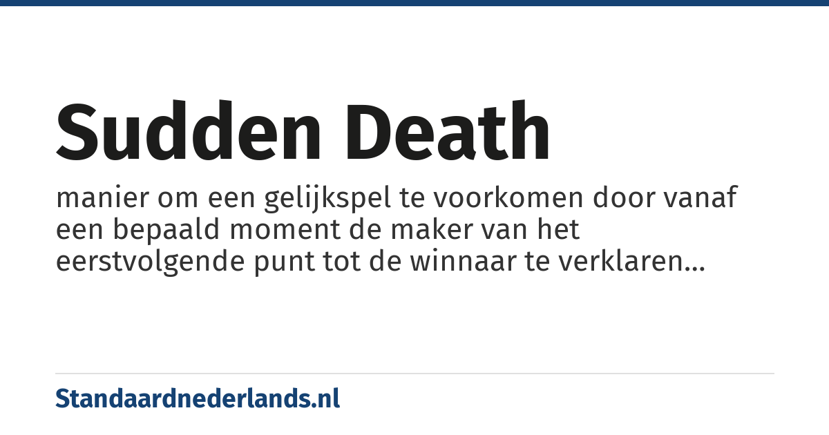 sudden death: manier om een gelijkspel te voorkomen door vanaf een bepaald moment de maker van het eerstvolgende punt tot de winnaar te verklaren zodat daarmee de wedstrijd is afgelopen