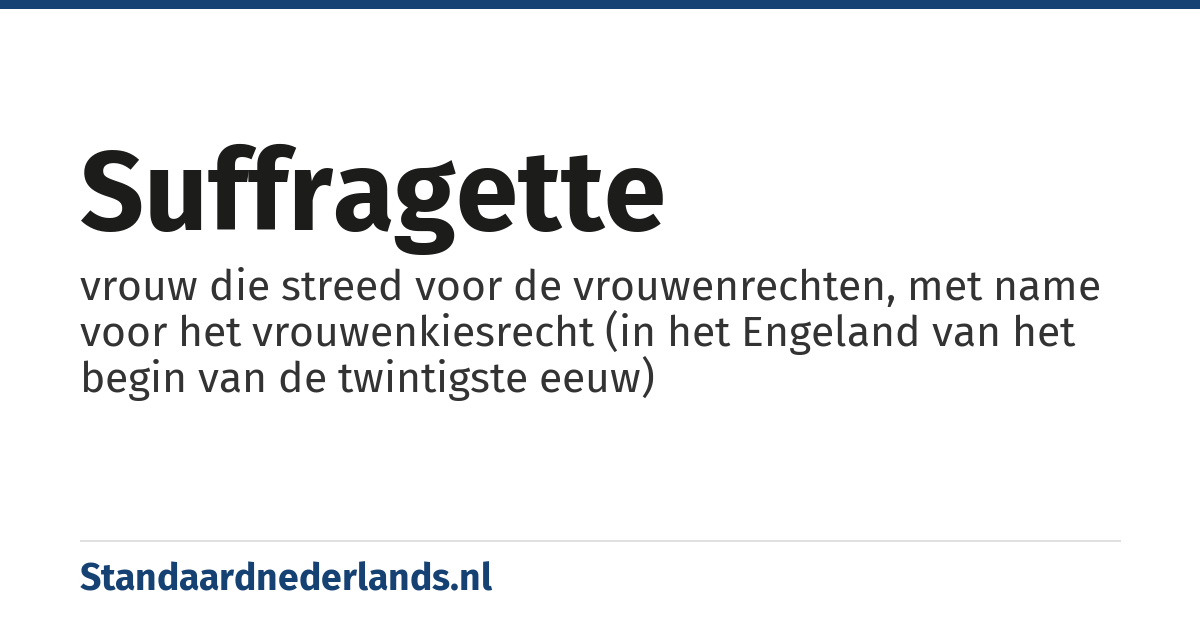 suffragette: vrouw die streed voor de vrouwenrechten, met name voor het vrouwenkiesrecht (in het Engeland van het begin van de twintigste eeuw)