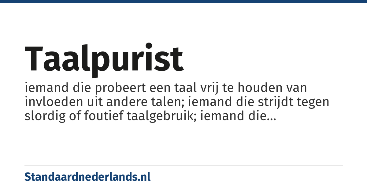 taalpurist: iemand die probeert een taal vrij te houden van invloeden uit andere talen; iemand die strijdt tegen slordig of foutief taalgebruik; iemand die veranderingen in de taal probeert tegen te houden