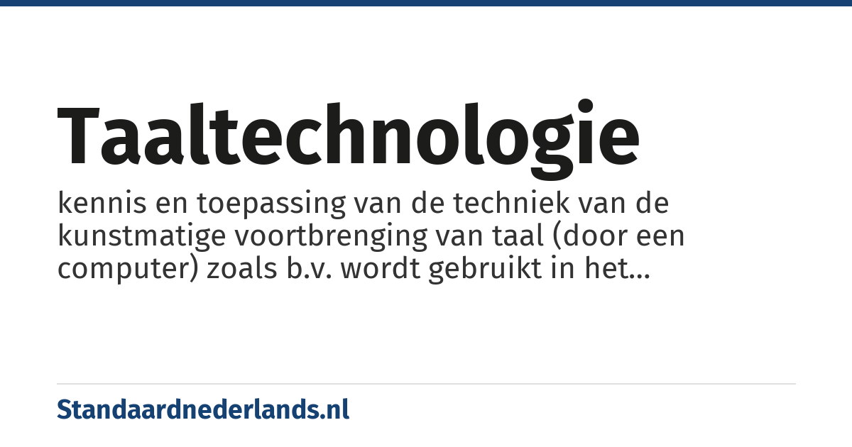 taaltechnologie: kennis en toepassing van de techniek van de kunstmatige voortbrenging van taal (door een computer) zoals b.v. wordt gebruikt in het sprekende navigatiesysteem