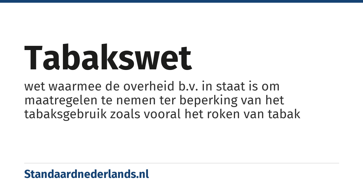 tabakswet: wet waarmee de overheid b.v. in staat is om maatregelen te nemen ter beperking van het tabaksgebruik zoals vooral het roken van tabak