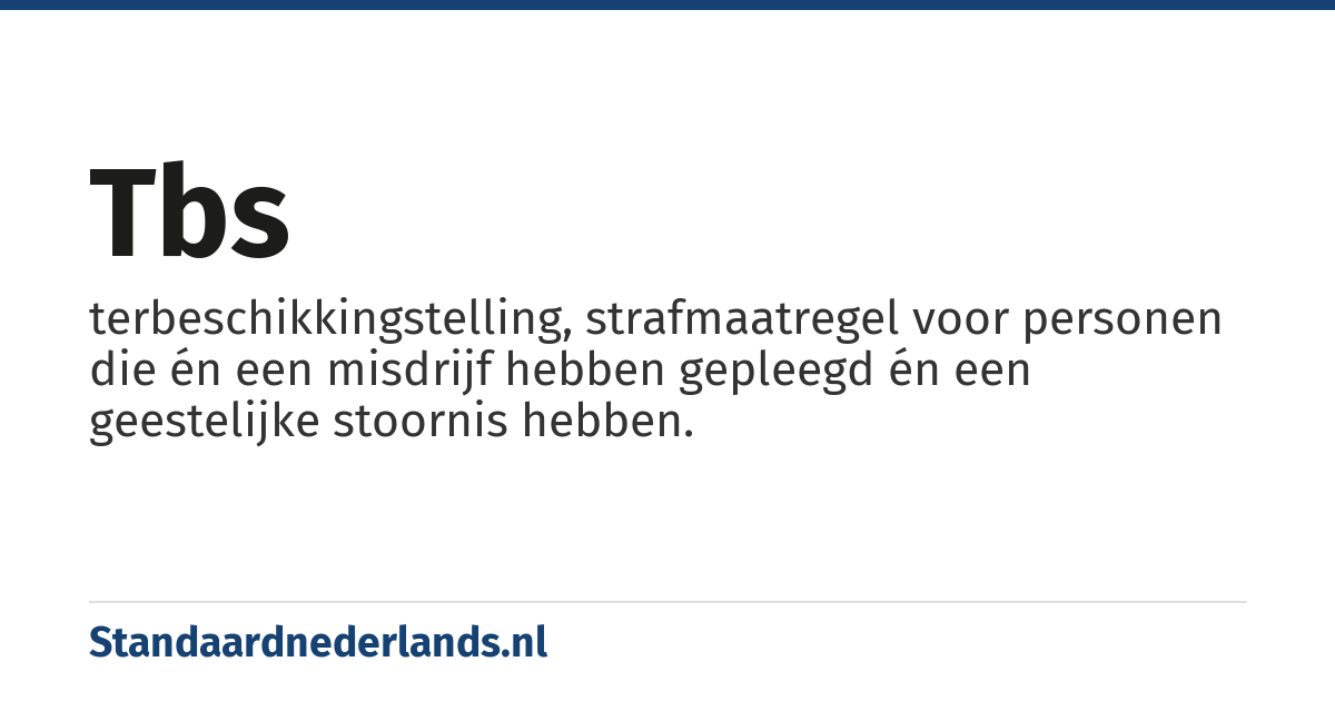 tbs: terbeschikkingstelling, strafmaatregel voor personen die én een misdrijf hebben gepleegd én een geestelijke stoornis hebben.