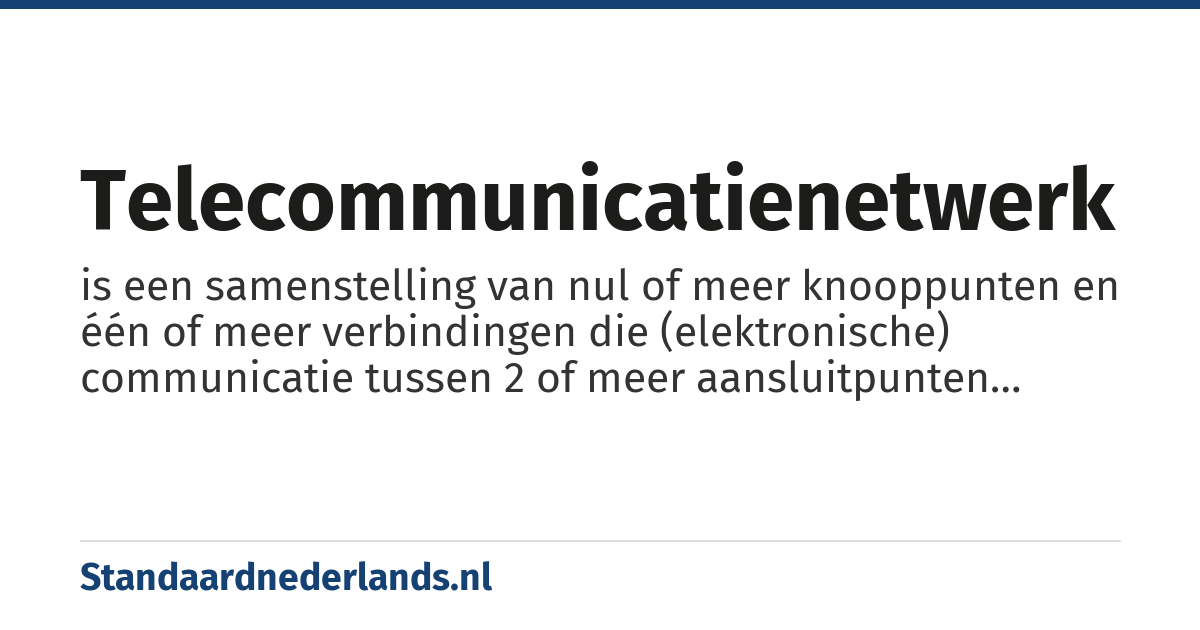 telecommunicatienetwerk: is een samenstelling van nul of meer knooppunten en één of meer verbindingen die (elektronische) communicatie tussen 2 of meer aansluitpunten mogelijk maakt. Voorbeelden van telecommunicatienetwerken zijn het openbare telefoonnetwerk (telefonie), het internet en de intercom bij een voordeur