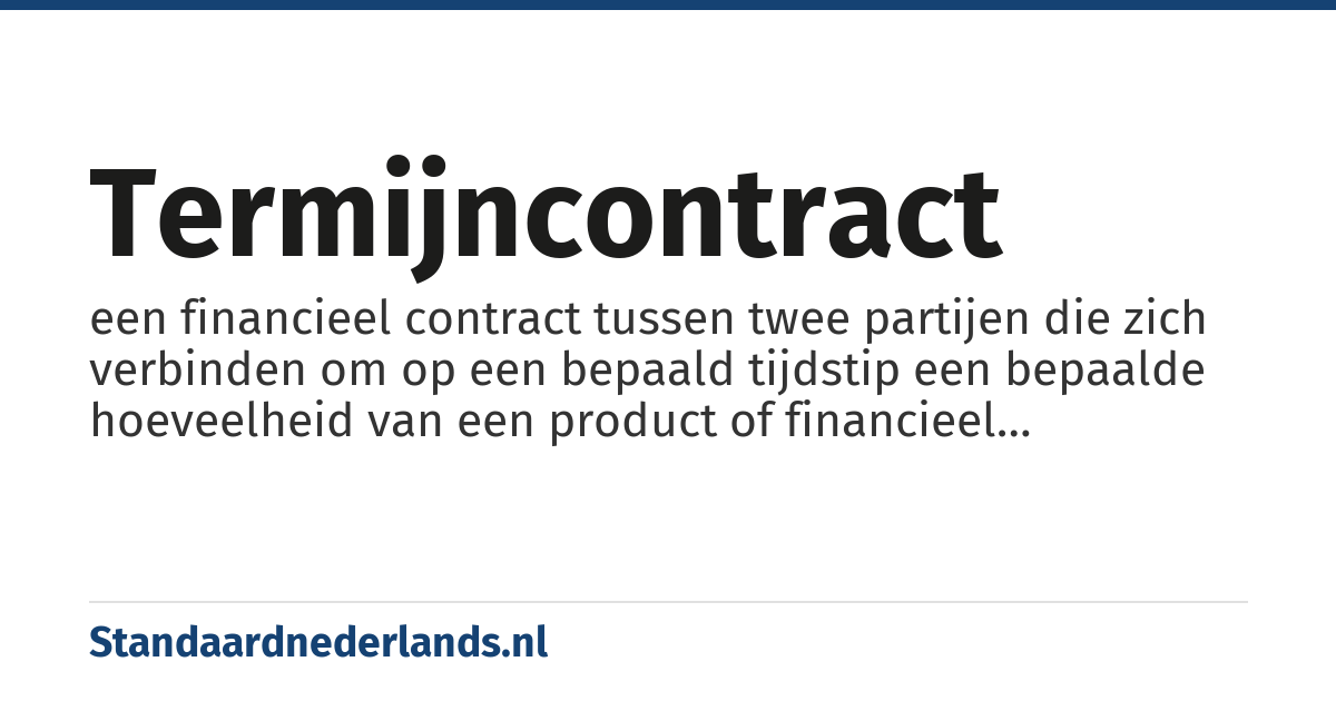 termijncontract: een financieel contract tussen twee partijen die zich verbinden om op een bepaald tijdstip een bepaalde hoeveelheid van een product of financieel instrument (valuta, effect etc.) te verhandelen tegen een vooraf bepaalde prijs